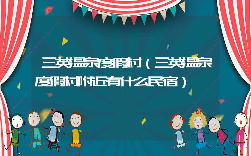 三英温泉度假村（三英温泉度假村附近有什么民宿）