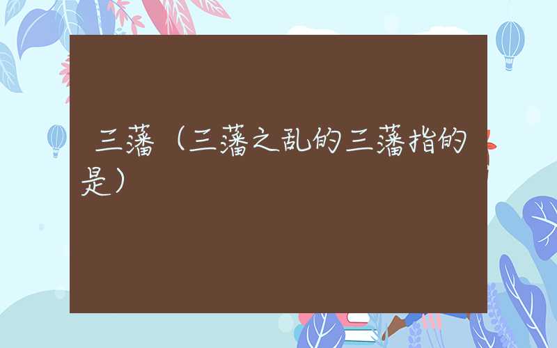 三藩（三藩之乱的三藩指的是）