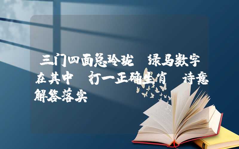 三门四面总玲珑，绿马数字在其中 打一正确生肖，诗意解答落实