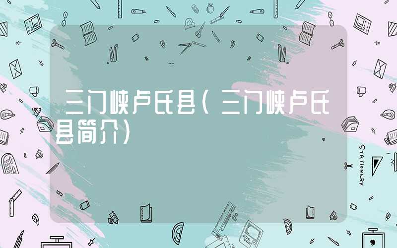 三门峡卢氏县（三门峡卢氏县简介）