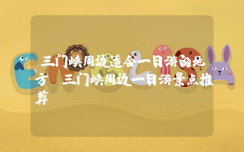 三门峡周边适合一日游的地方(三门峡周边一日游景点推荐)