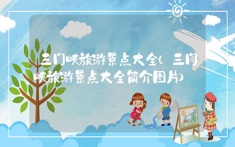 三门峡旅游景点大全（三门峡旅游景点大全简介图片）