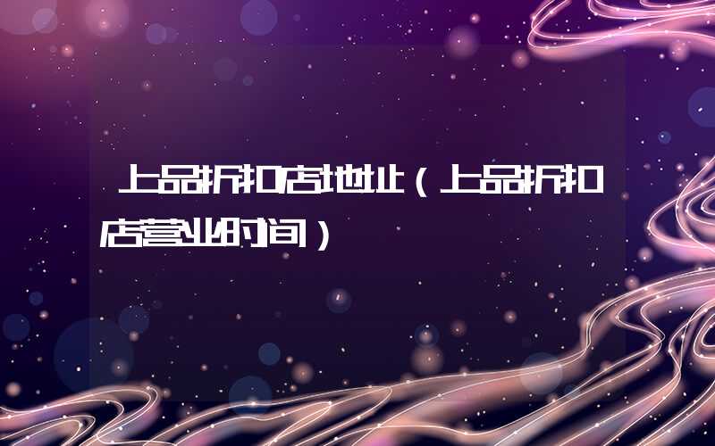 上品折扣店地址（上品折扣店营业时间）