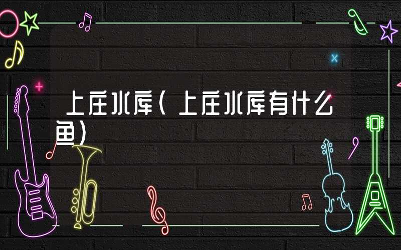 上庄水库(上庄水库有什么鱼)