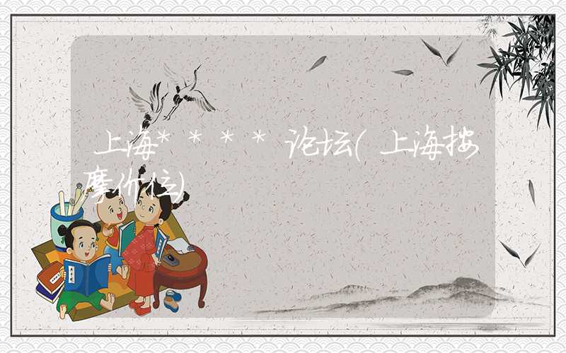 上海****论坛（上海按摩价位）
