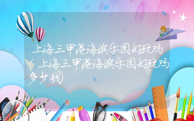 上海三甲港海滨乐园好玩吗（上海三甲港海滨乐园好玩吗多少钱）