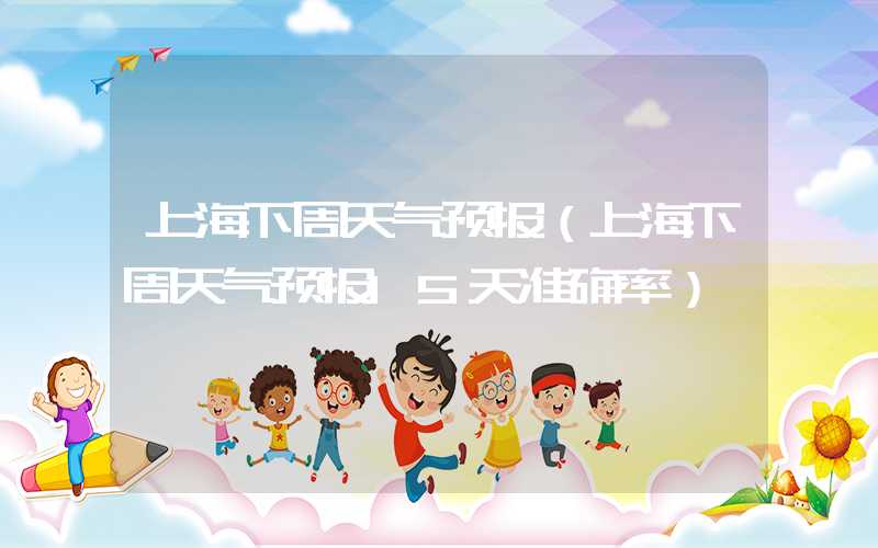 上海下周天气预报（上海下周天气预报15天准确率）