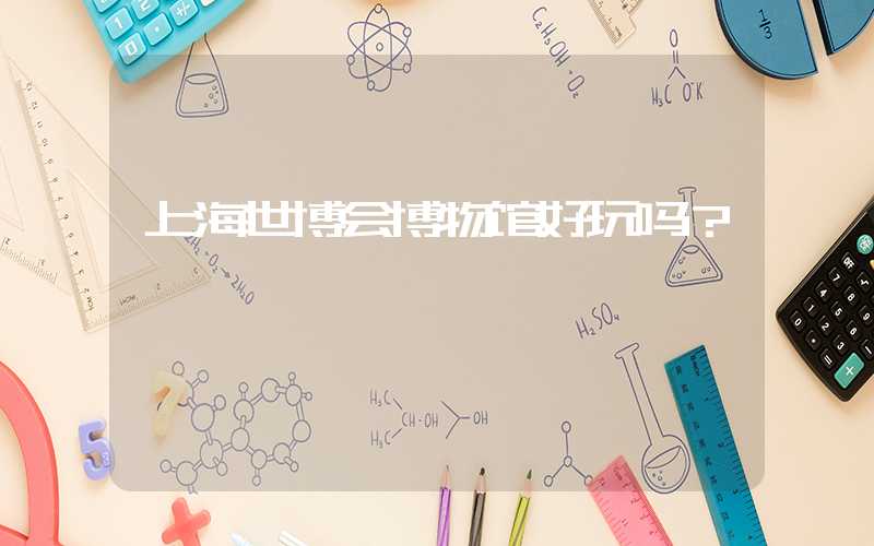 上海世博会博物馆好玩吗？