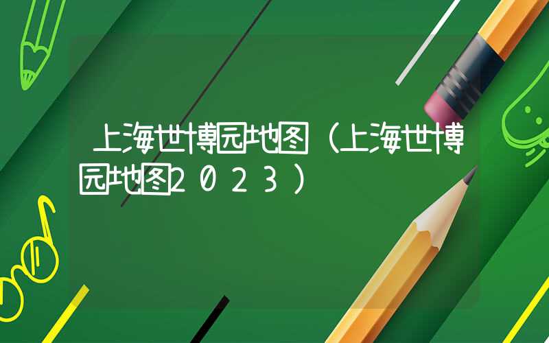 上海世博园地图（上海世博园地图2023）