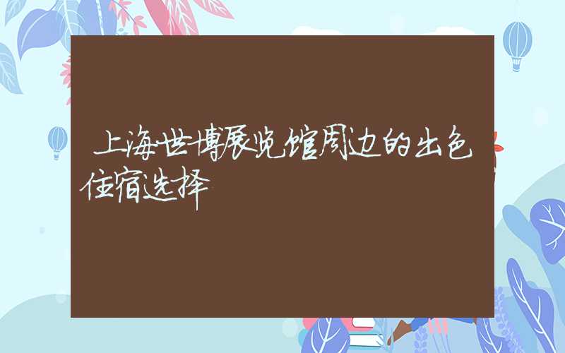 上海世博展览馆周边的出色住宿选择