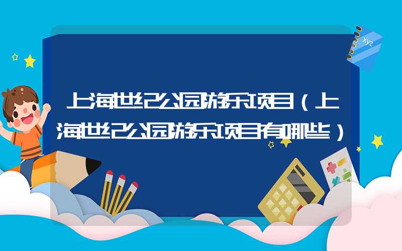 上海世纪公园游乐项目（上海世纪公园游乐项目有哪些）