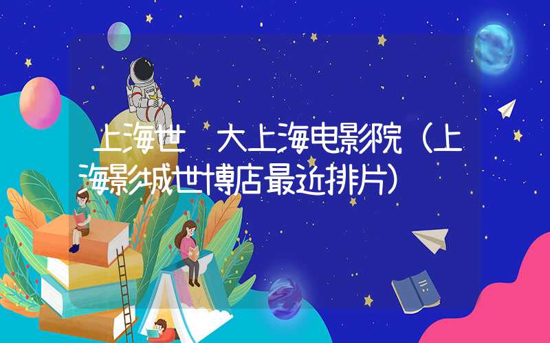上海世纪大上海电影院（上海影城世博店最近排片）