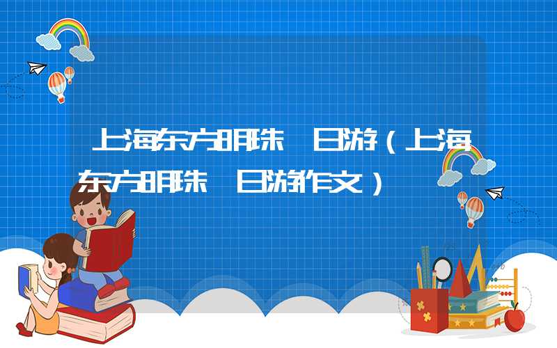 上海东方明珠一日游（上海东方明珠一日游作文）