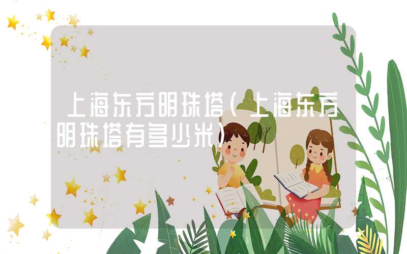 上海东方明珠塔（上海东方明珠塔有多少米）