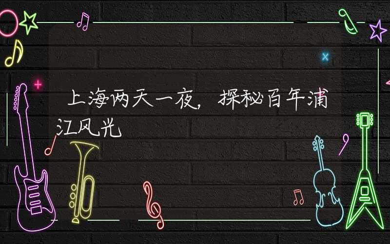 上海两天一夜，探秘百年浦江风光