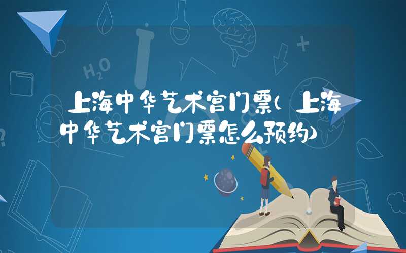 上海中华艺术宫门票(上海中华艺术宫门票怎么预约)