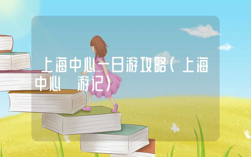 上海中心一日游攻略（上海中心 游记）