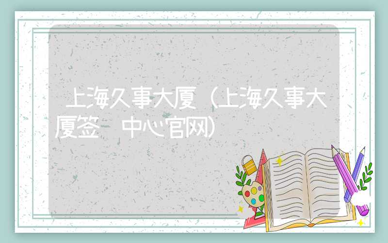 上海久事大厦（上海久事大厦签证中心官网）