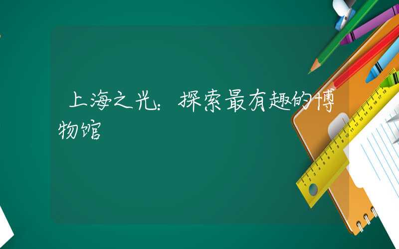 上海之光：探索最有趣的博物馆
