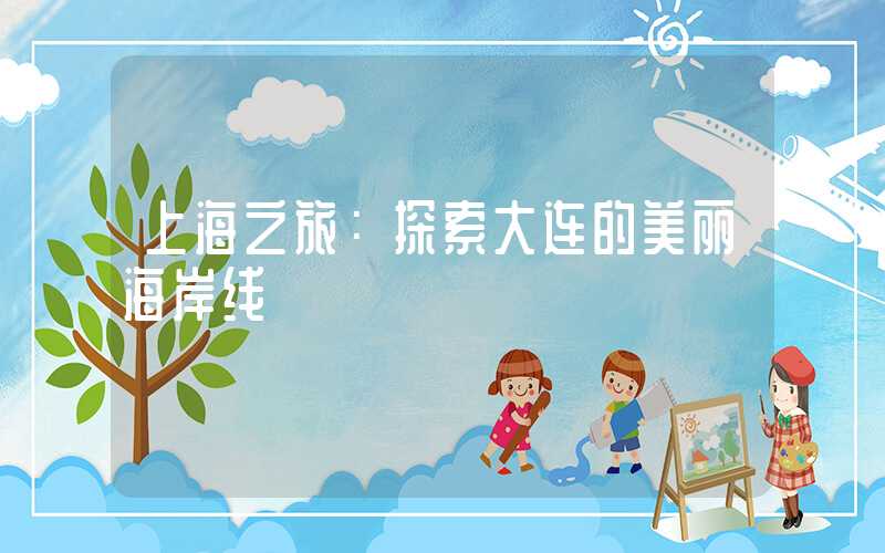 上海之旅：探索大连的美丽海岸线