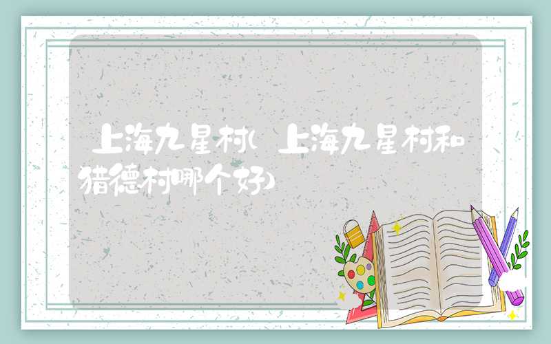 上海九星村（上海九星村和猎德村哪个好）