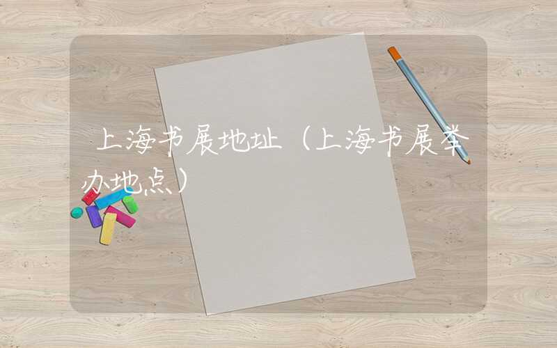 上海书展地址（上海书展举办地点）