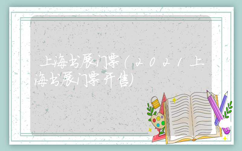 上海书展门票（2021上海书展门票开售）