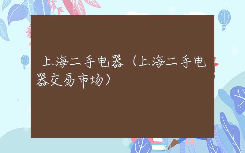 上海二手电器（上海二手电器交易市场）