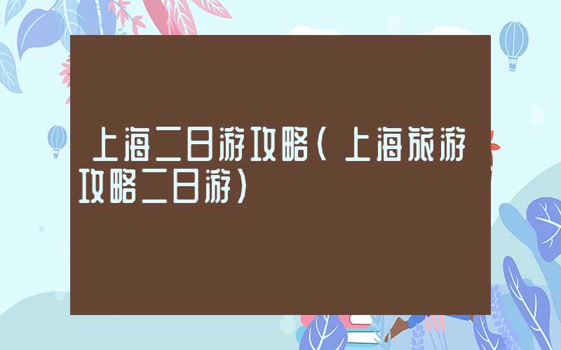 上海二日游攻略(上海旅游攻略二日游)