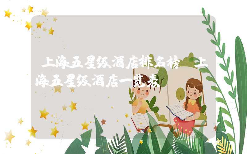 上海五星级酒店排名榜（上海五星级酒店一览表）