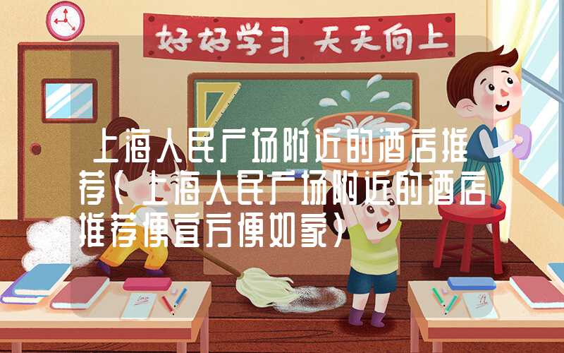 上海人民广场附近的酒店推荐（上海人民广场附近的酒店推荐便宜方便如家）