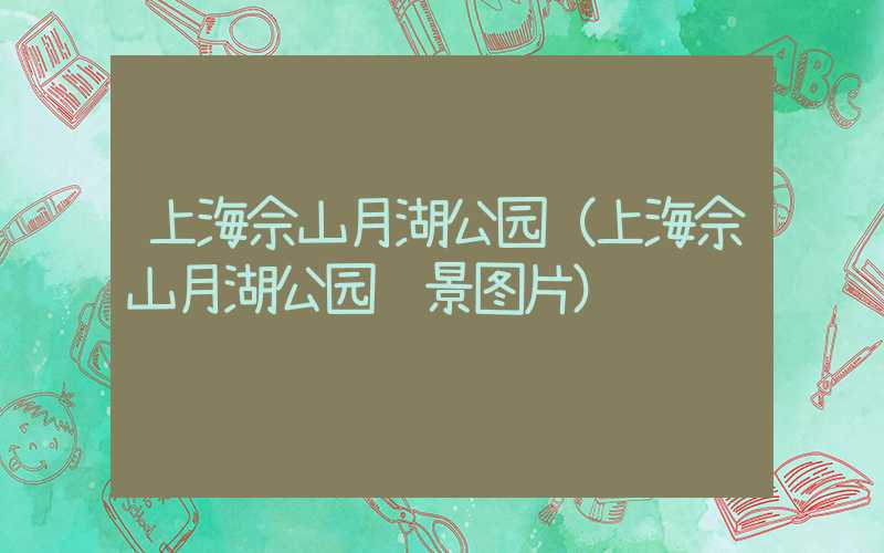 上海佘山月湖公园（上海佘山月湖公园风景图片）