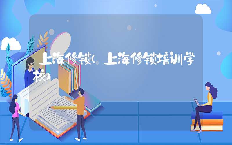 上海修锁（上海修锁培训学校）