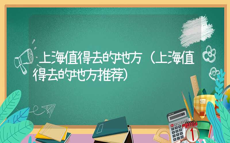 上海值得去的地方（上海值得去的地方推荐）
