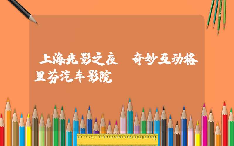 上海光影之夜：奇妙互动格里芬汽车影院