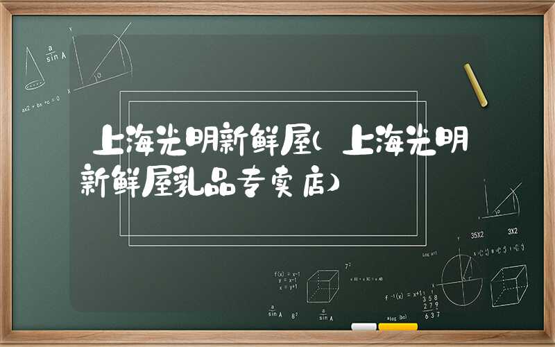 上海光明新鲜屋(上海光明新鲜屋乳品专卖店)