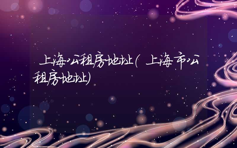上海公租房地址（上海市公租房地址）
