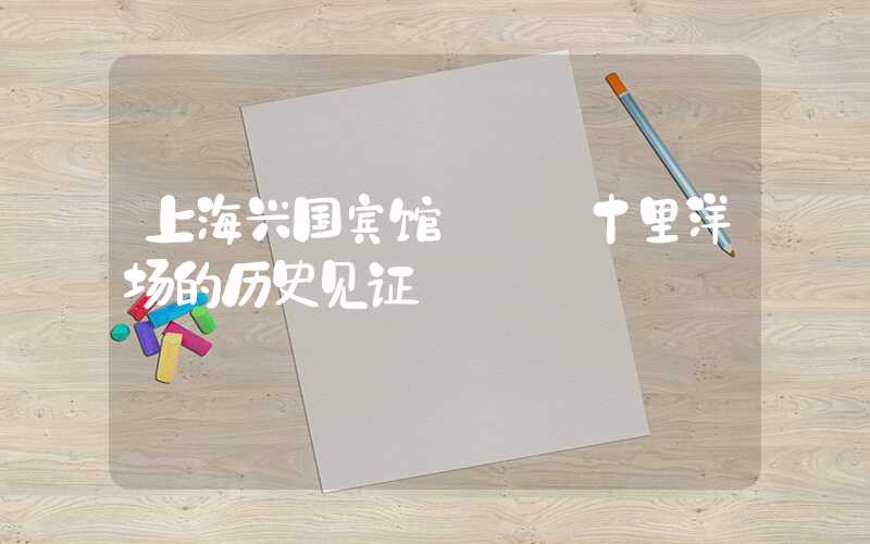 上海兴国宾馆—— 十里洋场的历史见证