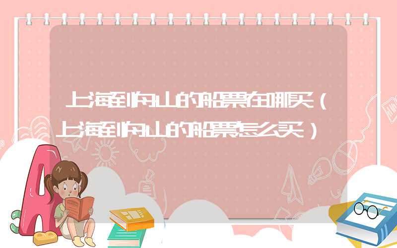 上海到舟山的船票在哪买（上海到舟山的船票怎么买）