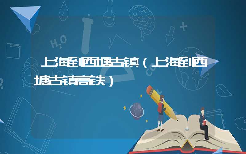 上海到西塘古镇(上海到西塘古镇高铁)