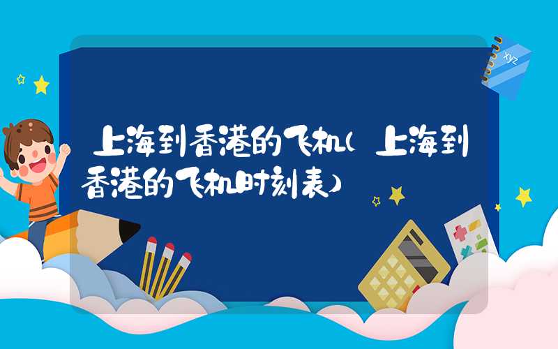 上海到香港的飞机（上海到香港的飞机时刻表）