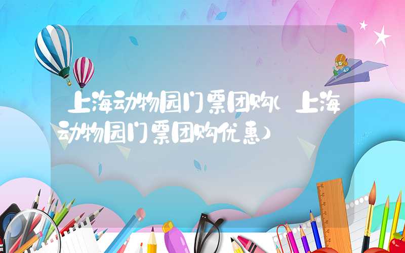 上海动物园门票团购（上海动物园门票团购优惠）