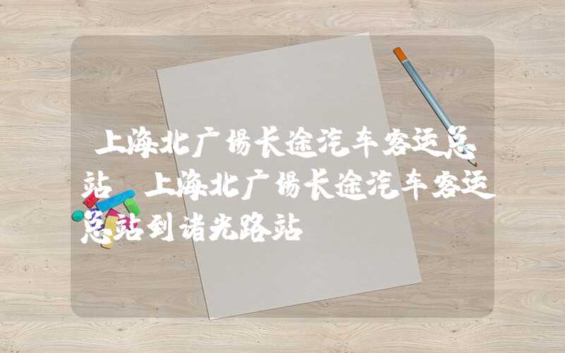 上海北广场长途汽车客运总站（上海北广场长途汽车客运总站到诸光路站）