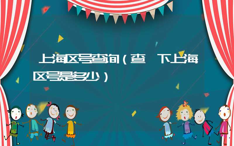 上海区号查询（查一下上海区号是多少）