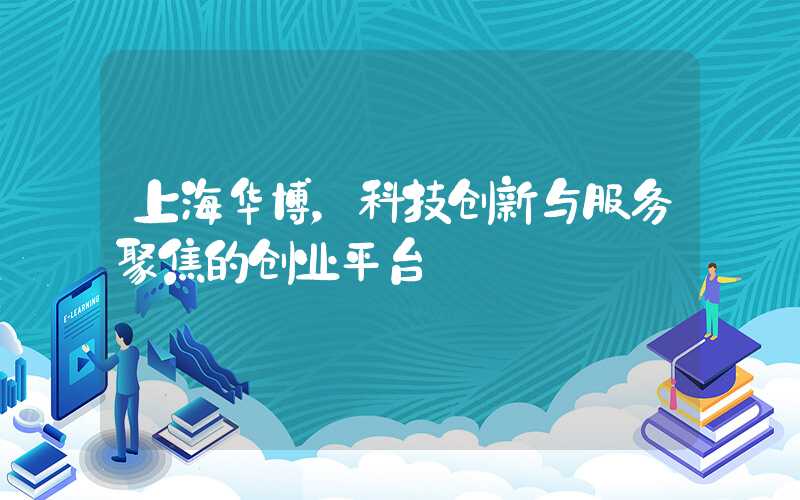 上海华博，科技创新与服务聚焦的创业平台
