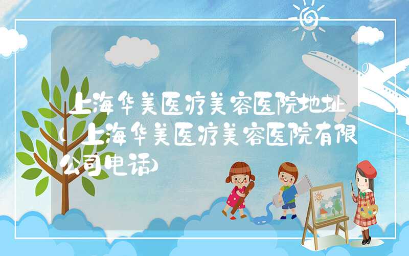 上海华美医疗美容医院地址(上海华美医疗美容医院有限公司电话)