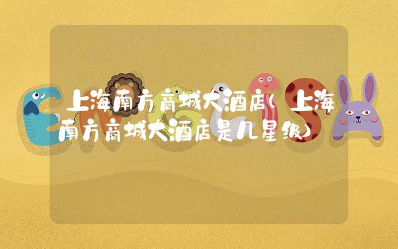 上海南方商城大酒店（上海南方商城大酒店是几星级）