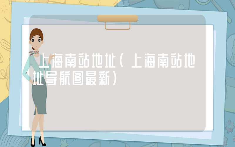 上海南站地址（上海南站地址导航图最新）