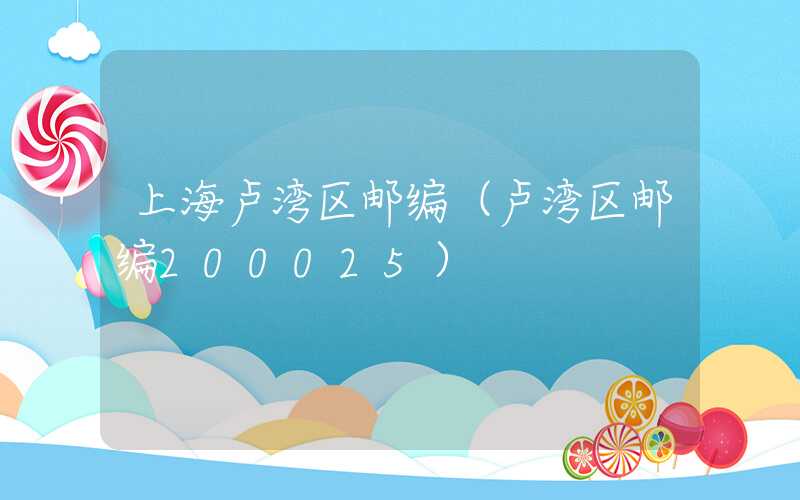 上海卢湾区邮编（卢湾区邮编200025）