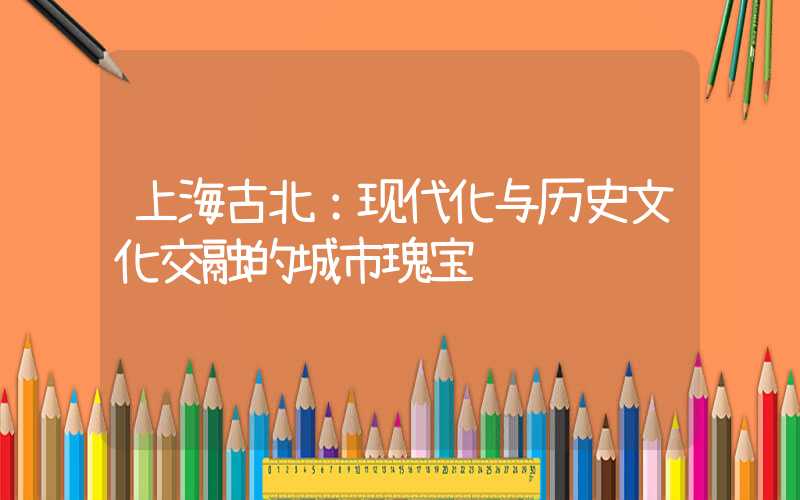 上海古北：现代化与历史文化交融的城市瑰宝